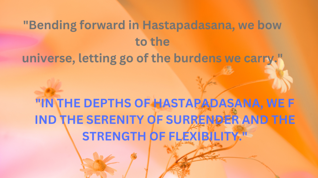 "IN THE DEPTHS OF HASTAPADASANA, WE F IND THE SERENITY OF SURRENDER AND THE STRENGTH OF FLEXIBILITY."